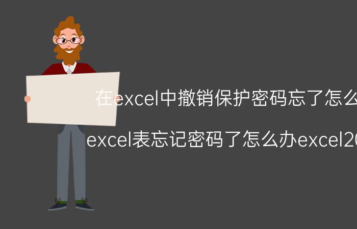 在excel中撤销保护密码忘了怎么办 excel表忘记密码了怎么办excel2020？